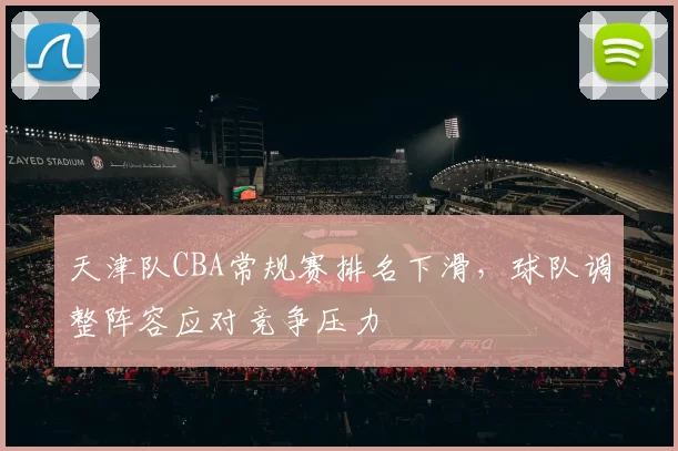 天津队CBA常规赛排名下滑，球队调整阵容应对竞争压力