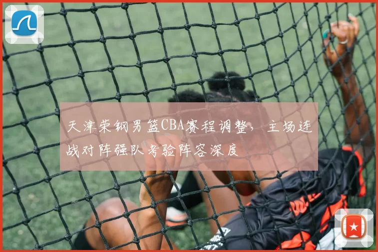 天津荣钢男篮CBA赛程调整，主场连战对阵强队考验阵容深度