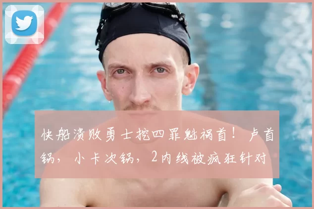 快船溃败勇士挖四罪魁祸首！卢首锅，小卡次锅，2内线被疯狂针对