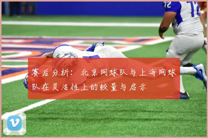 赛后分析：北京网球队与上海网球队在灵活性上的较量与启示