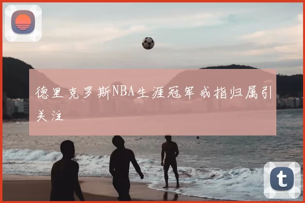 德里克罗斯NBA生涯冠军戒指归属引关注