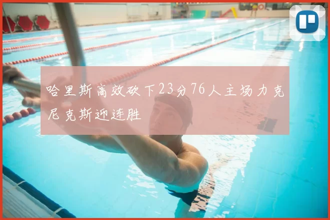 哈里斯高效砍下23分76人主场力克尼克斯迎连胜
