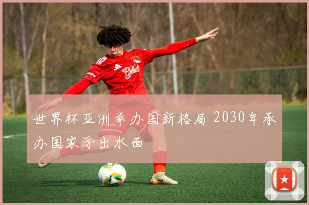 世界杯亚洲举办国新格局 2030年承办国家浮出水面