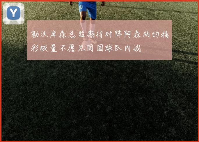 勒沃库森总监期待对阵阿森纳的精彩较量不愿见同国球队内战