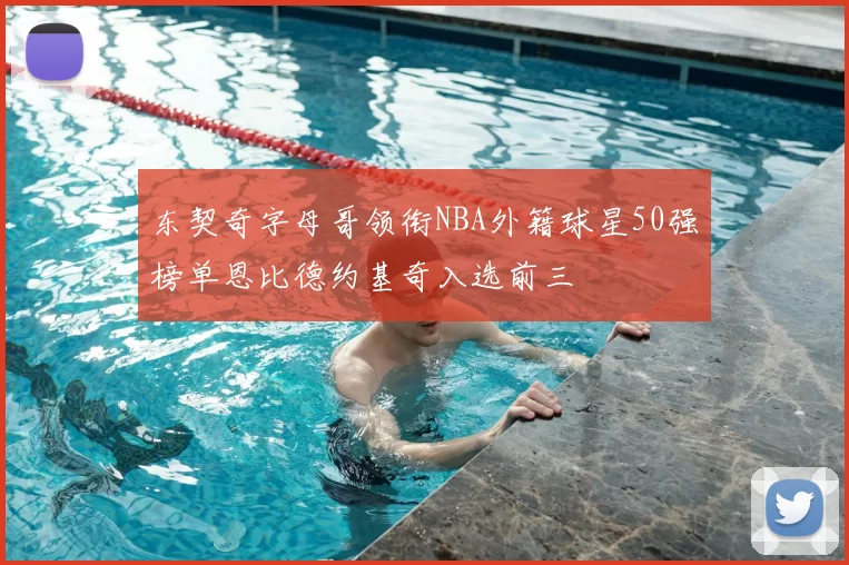 东契奇字母哥领衔NBA外籍球星50强榜单恩比德约基奇入选前三