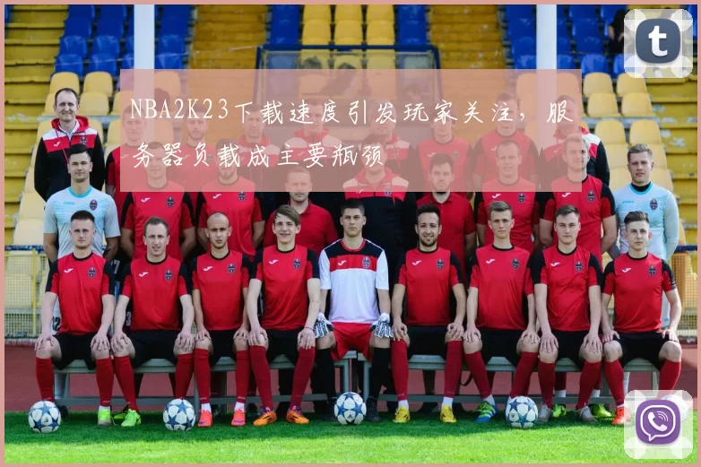 NBA2K23下载速度引发玩家关注，服务器负载成主要瓶颈