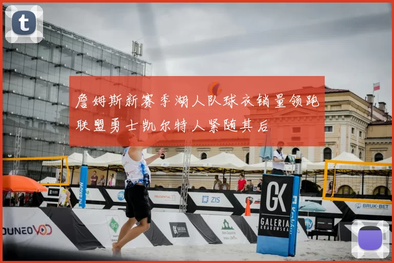 詹姆斯新赛季湖人队球衣销量领跑联盟勇士凯尔特人紧随其后