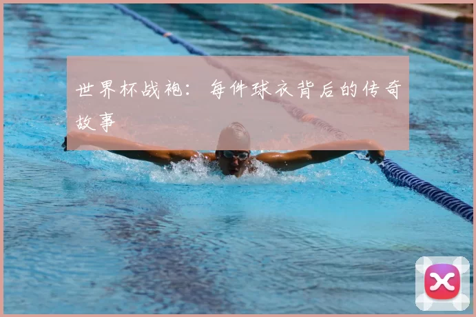 世界杯战袍:每件球衣背后的传奇故事