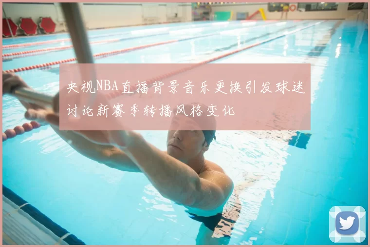 央视NBA直播背景音乐更换引发球迷讨论新赛季转播风格变化