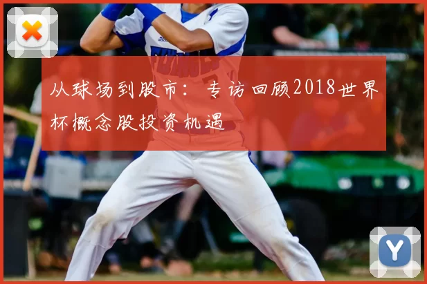 从球场到股市:专访回顾2018世界杯概念股投资机遇