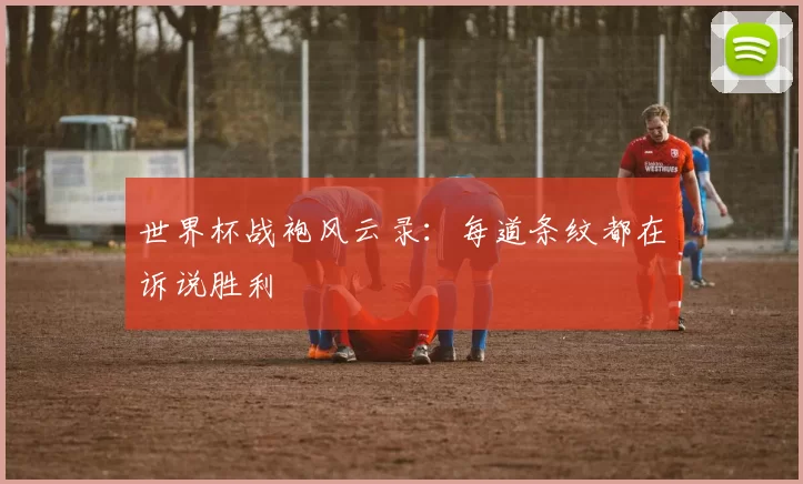 世界杯战袍风云录:每道条纹都在诉说胜利