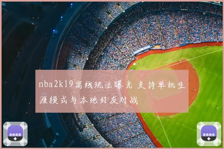 nba2k19离线玩法曝光 支持单机生涯模式与本地好友对战
