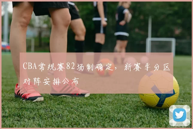 CBA常规赛82场制确定，新赛季分区对阵安排公布