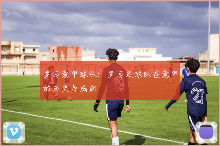 罗马意甲球队：罗马足球队在意甲的历史与成就