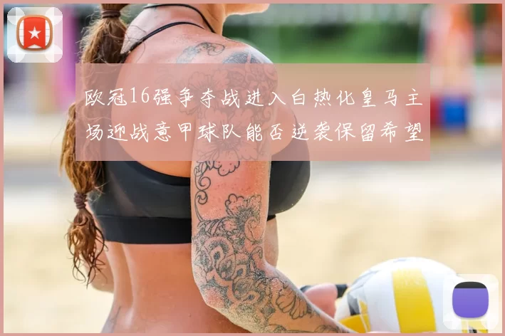 欧冠16强争夺战进入白热化皇马主场迎战意甲球队能否逆袭保留希望