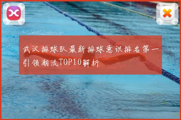 武汉排球队最新排球意识排名第一引领潮流TOP10解析