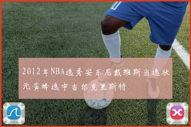 2012年NBA选秀安东尼戴维斯当选状元黄蜂选中吉尔克里斯特