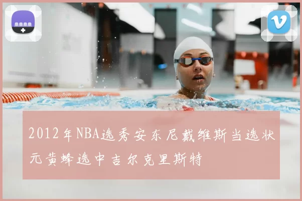 2012年NBA选秀安东尼戴维斯当选状元黄蜂选中吉尔克里斯特
