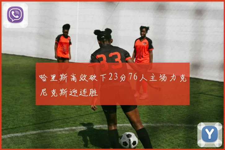 哈里斯高效砍下23分76人主场力克尼克斯迎连胜