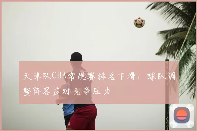 天津队CBA常规赛排名下滑，球队调整阵容应对竞争压力