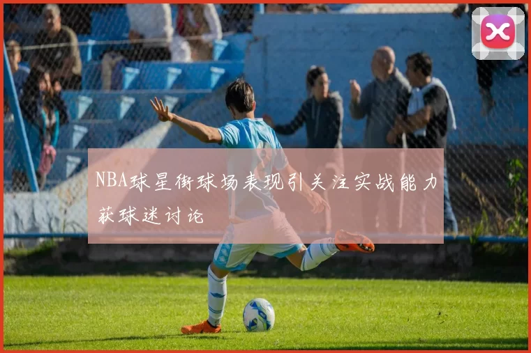 NBA球星街球场表现引关注实战能力获球迷讨论