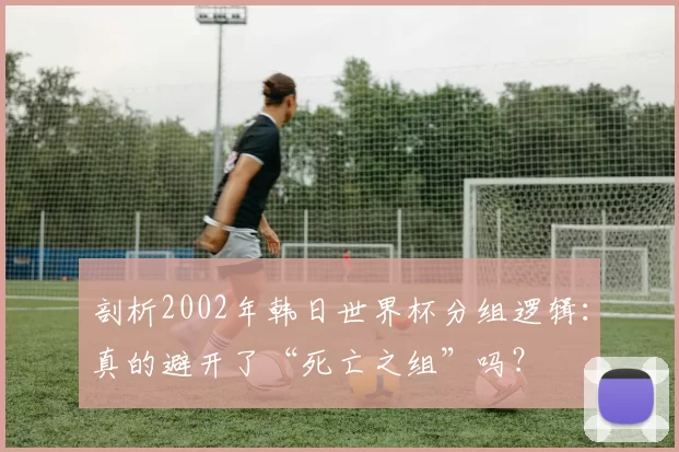 剖析2002年韩日世界杯分组逻辑:真的避开了“死亡之组”吗?