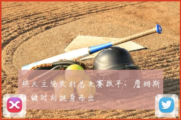 热火主场失利总决赛扳平，詹姆斯关键时刻挺身而出