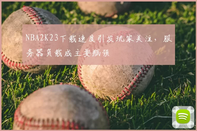 NBA2K23下载速度引发玩家关注,服务器负载成主要瓶颈