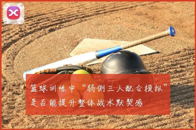 篮球训练中“弱侧三人配合模拟”是否能提升整体战术默契感
