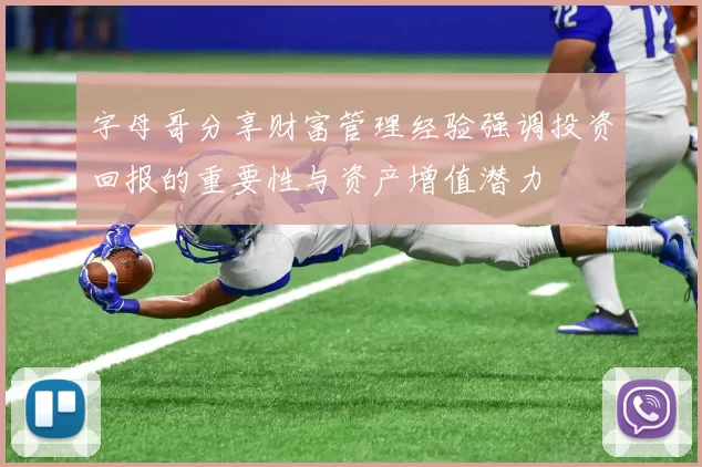 字母哥分享财富管理经验强调投资回报的重要性与资产增值潜力