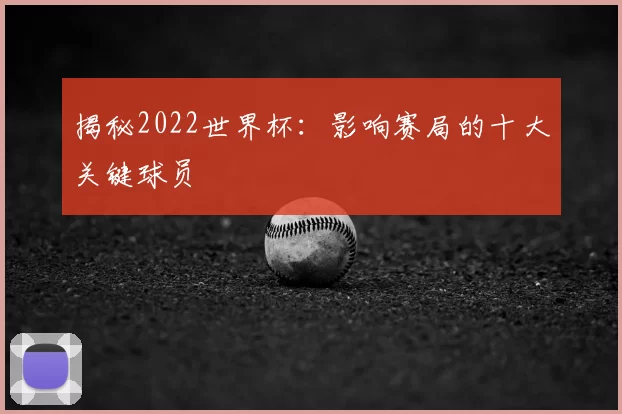 揭秘2022世界杯:影响赛局的十大关键球员