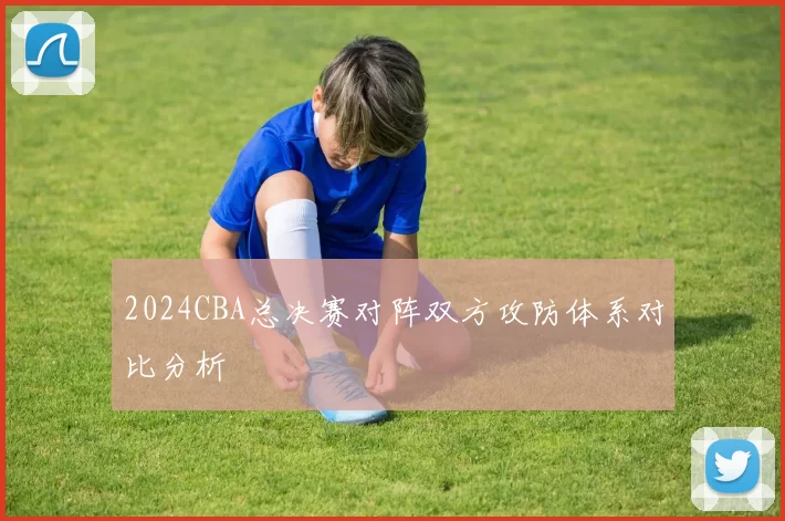 2024CBA总决赛对阵双方攻防体系对比分析