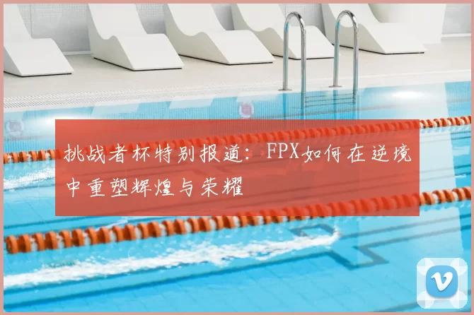 挑战者杯特别报道:FPX如何在逆境中重塑辉煌与荣耀