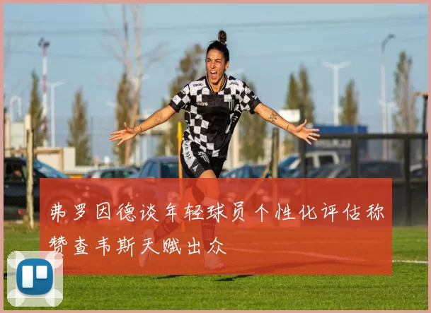 弗罗因德谈年轻球员个性化评估称赞查韦斯天赋出众
