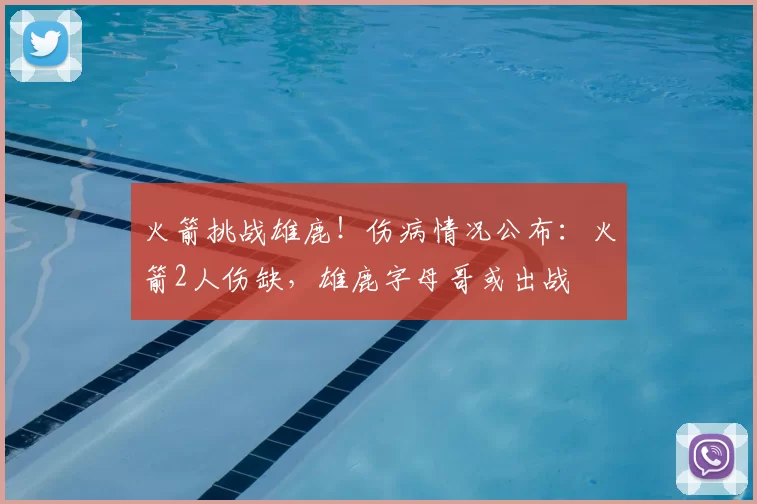 火箭挑战雄鹿！伤病情况公布：火箭2人伤缺，雄鹿字母哥或出战