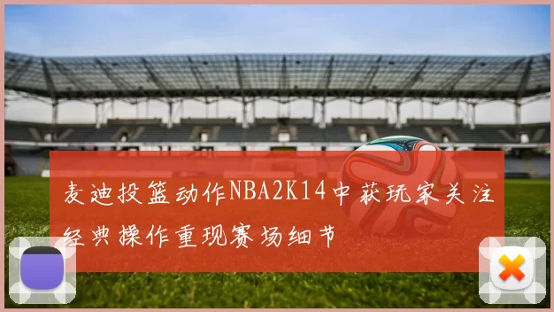 麦迪投篮动作NBA2K14中获玩家关注经典操作重现赛场细节