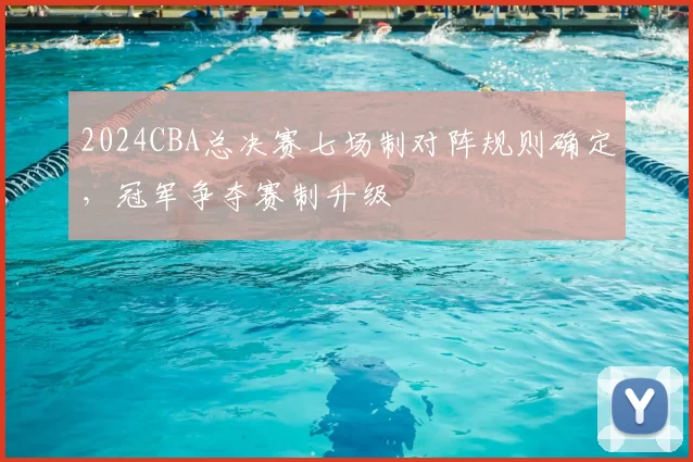 2024CBA总决赛七场制对阵规则确定,冠军争夺赛制升级