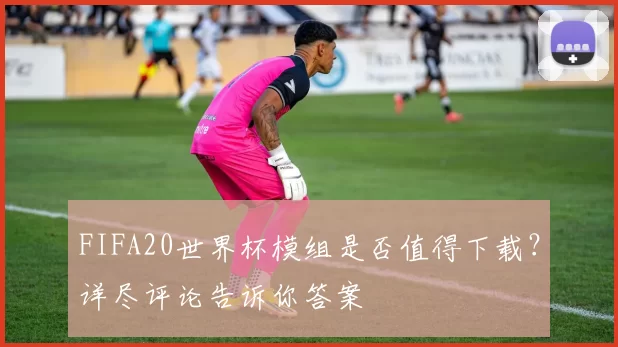 FIFA20世界杯模组是否值得下载？详尽评论告诉你答案