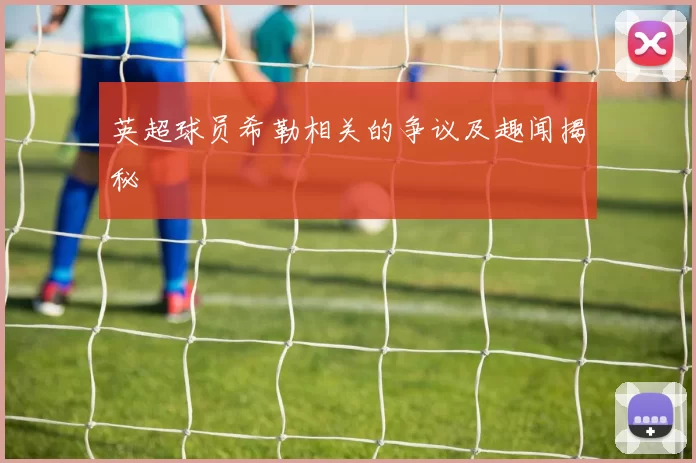 英超球员希勒相关的争议及趣闻揭秘