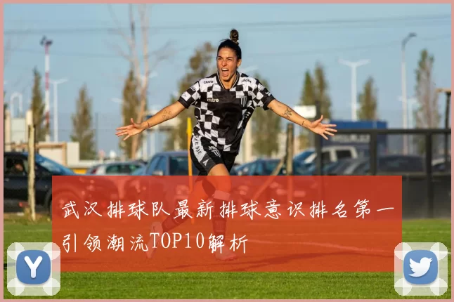 武汉排球队最新排球意识排名第一引领潮流TOP10解析