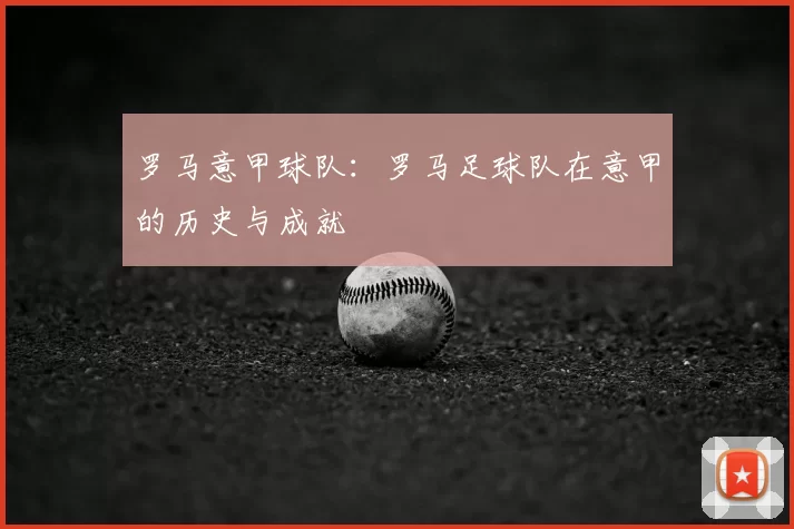 罗马意甲球队：罗马足球队在意甲的历史与成就