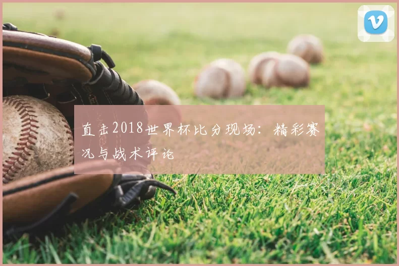 直击2018世界杯比分现场:精彩赛况与战术评论
