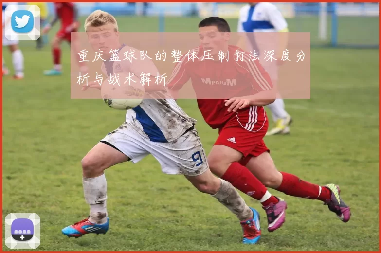 重庆篮球队的整体压制打法深度分析与战术解析