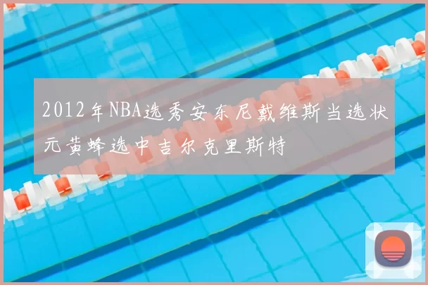 2012年NBA选秀安东尼戴维斯当选状元黄蜂选中吉尔克里斯特