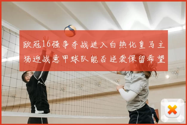 欧冠16强争夺战进入白热化皇马主场迎战意甲球队能否逆袭保留希望