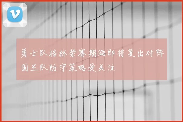勇士队格林禁赛期满即将复出对阵国王队防守策略受关注