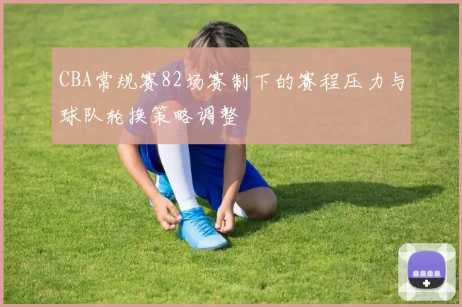 CBA常规赛82场赛制下的赛程压力与球队轮换策略调整