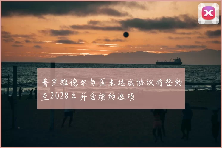 普罗维德尔与国米达成协议将签约至2028年并含续约选项