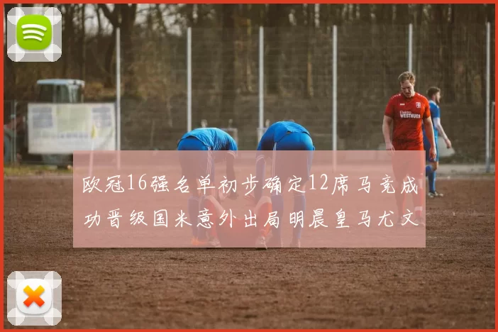 欧冠16强名单初步确定12席马竞成功晋级国米意外出局明晨皇马尤文巴黎争夺晋级资格