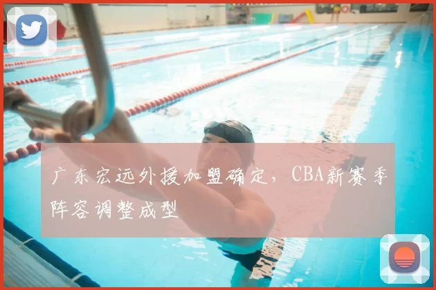 广东宏远外援加盟确定，CBA新赛季阵容调整成型